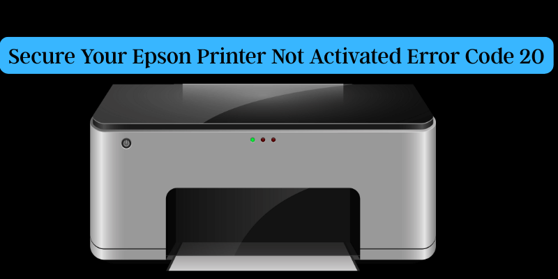 Secure Your Epson Printer Not Activated Error Code 20